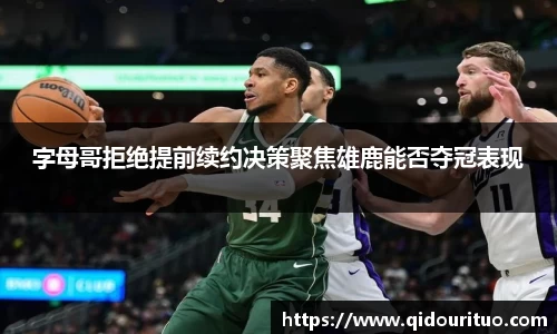 字母哥拒绝提前续约决策聚焦雄鹿能否夺冠表现