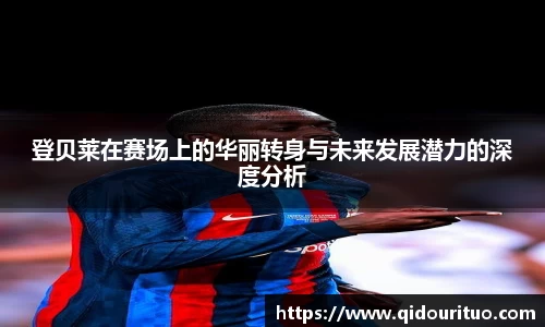 登贝莱在赛场上的华丽转身与未来发展潜力的深度分析