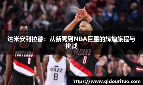 达米安利拉德：从新秀到NBA巨星的辉煌旅程与挑战