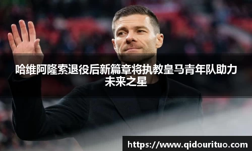 哈维阿隆索退役后新篇章将执教皇马青年队助力未来之星
